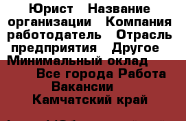 Юрист › Название организации ­ Компания-работодатель › Отрасль предприятия ­ Другое › Минимальный оклад ­ 17 000 - Все города Работа » Вакансии   . Камчатский край